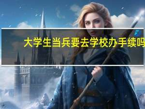 大学生当兵要去学校办手续吗