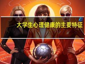 大学生心理健康的主要特征
