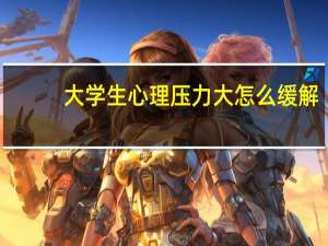 大学生心理压力大怎么缓解（心理压力大怎么缓解）