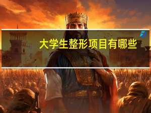 大学生整形项目有哪些(大学生怎么存钱去整容)
