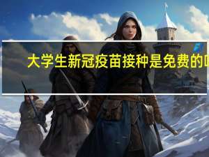 大学生新冠疫苗接种是免费的吗
