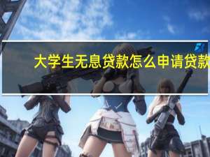 大学生无息贷款怎么申请贷款（怎样申请学生无息贷款）