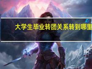 大学生毕业转团关系转到哪里