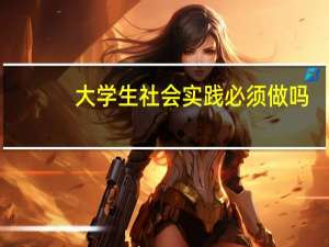大学生社会实践必须做吗