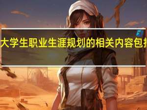 大学生职业生涯规划的相关内容包括哪些