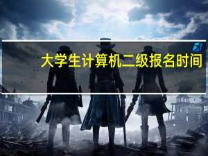 大学生计算机二级报名时间（大学生计算机二级报名官网）