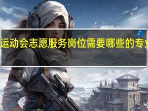 大学生运动会志愿服务岗位需要哪些的专业知识和技能