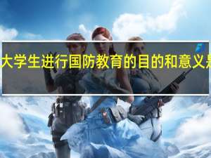 大学生进行国防教育的目的和意义是什么