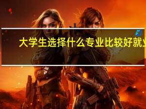 大学生选择什么专业比较好就业