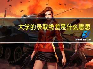 大学的录取线差是什么意思