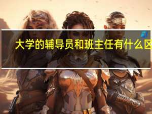大学的辅导员和班主任有什么区别
