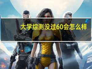 大学综测没过60会怎么样