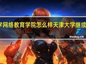 大学网络教育学院怎么样 天津大学继续教育学院