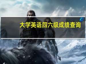 大学英语四六级成绩查询（大学英语四六级成绩）