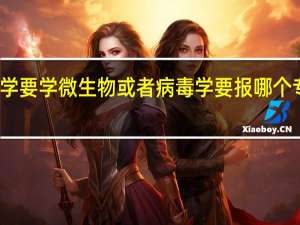 大学要学微生物或者病毒学要报哪个专业才对
