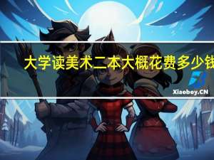 大学读美术二本大概花费多少钱$_$