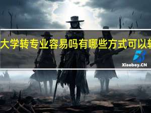 大学转专业容易吗 有哪些方式可以转专业
