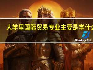 大学里国际贸易专业主要是学什么的