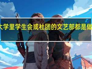 大学里学生会或社团的文艺部都是做什么的