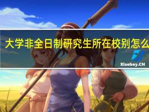 大学非全日制研究生所在校别怎么填写