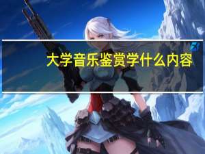 大学音乐鉴赏学什么内容
