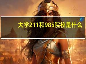 大学211和985院校是什么，各有几所学校