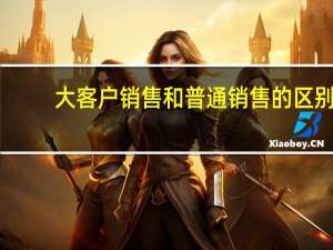 大客户销售和普通销售的区别
