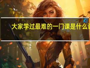 大家学过最难的一门课是什么课