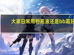 大家日常用粉底液还是bb霜好