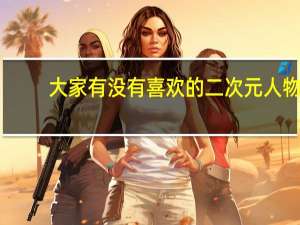 大家有没有喜欢的二次元人物，有的人物会成为你的本命
