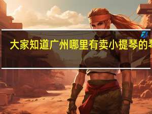 大家知道广州哪里有卖小提琴的琴行，并且有教小提琴的