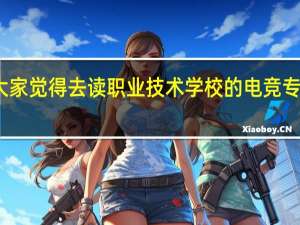 大家觉得去读职业技术学校的电竞专业如何