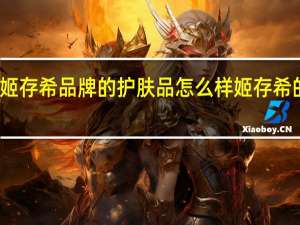 大家觉得姬存希品牌的护肤品怎么样 姬存希的护肤品怎么样