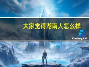 大家觉得湖南人怎么样（湖南人怎么样）