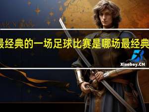 大家认为最经典的一场足球比赛是哪场 最经典的一场足球比赛