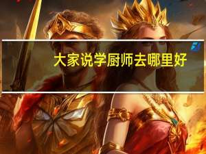 大家说学厨师去哪里好