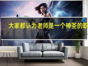 大家都认为老师是一个神圣的职业，你自己是怎么看待的