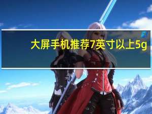大屏手机推荐7英寸以上5g（大屏手机推荐）
