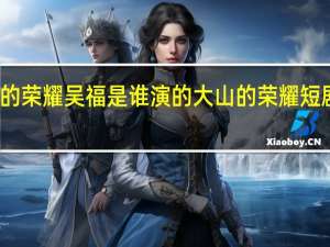 大山的荣耀吴福是谁演的 大山的荣耀短剧免费观看