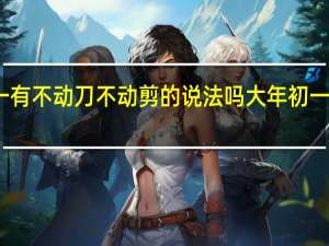 大年初一有不动刀不动剪的说法吗 大年初一动了剪刀咋办