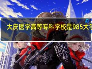 大庆医学高等专科学校是985大学吗