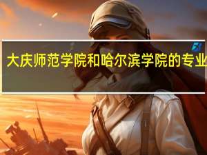 大庆师范学院和哈尔滨学院的专业对比