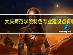 大庆师范学院特色专业建设点有哪些