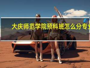 大庆师范学院预科班怎么分专业