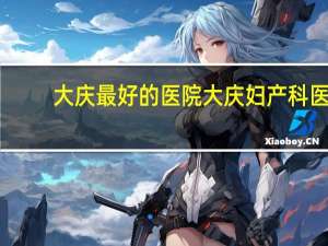 大庆最好的医院 大庆妇产科医院哪家好