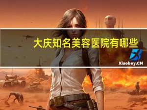 大庆知名美容医院有哪些，大庆市大同哪个医院好