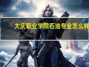 大庆职业学院石油专业怎么样