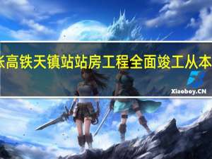 大张高铁天镇站站房工程全面竣工从本月20日起