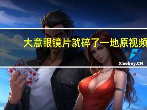 大意眼镜片就碎了一地原视频（大意的小芳）