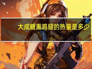 大成 糖熏鸡腿的热量是多少